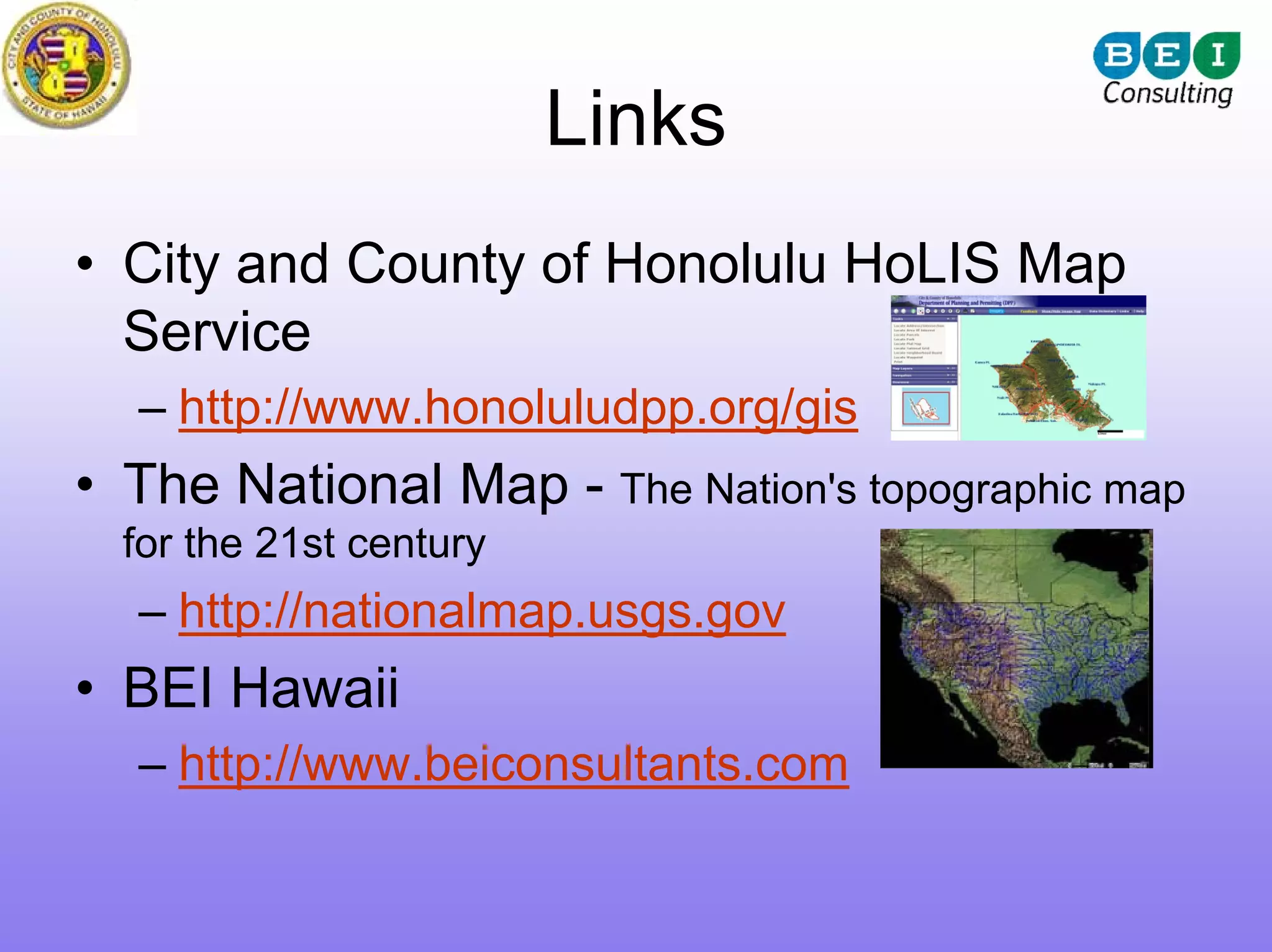 Links
• City and County of Honolulu HoLIS Map
  Service
  – http://www.honoluludpp.org/gis
• The National Map - The Nation's topographic map
  for the 21st century
  – http://nationalmap.usgs.gov
• BEI Hawaii
  – http://www.beiconsultants.com
 