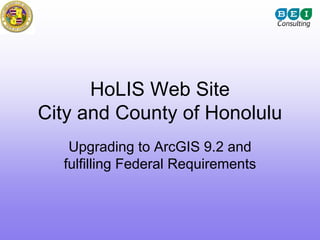 HoLIS Web Site
City and County of Honolulu
   Upgrading to ArcGIS 9.2 and
  fulfilling Federal Requirements
 
