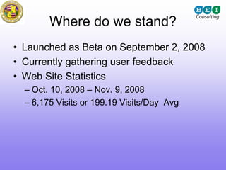 Where do we stand?
• Launched as Beta on September 2, 2008
• Currently gathering user feedback
• Web Site Statistics
  – Oct. 10, 2008 – Nov. 9, 2008
  – 6,175 Visits or 199.19 Visits/Day Avg
 