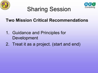Sharing Session
Two Mission Critical Recommendations

1. Guidance and Principles for
   Development
2. Treat it as a project. (start and end)
 