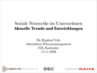 Soziale Netzwerke im Unternehmen
Aktuelle Trends und Entwicklungen

             Dr. Raphael Volz
     Arbeitskreis Wissensmanagement
              FZI, Karlsruhe
                13.11.2008
 