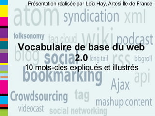 Présentation réalisée par Loïc Haÿ, Artesi Île de France  Vocabulaire de base du web 2.0 10 mots-clés expliqués et illustrés 