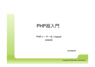 PHP超入門

PHPユーザー会 / nequal
     sotarok



                          id:sotarok



                    Copyright © 2008 Sotaro KARASAWA.
 