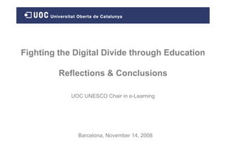 Fighting the Digital Divide through Education

         Reflections & Conclusions

            UOC UNESCO Chair in e-Learning




              Barcelona, November 14, 2008
 