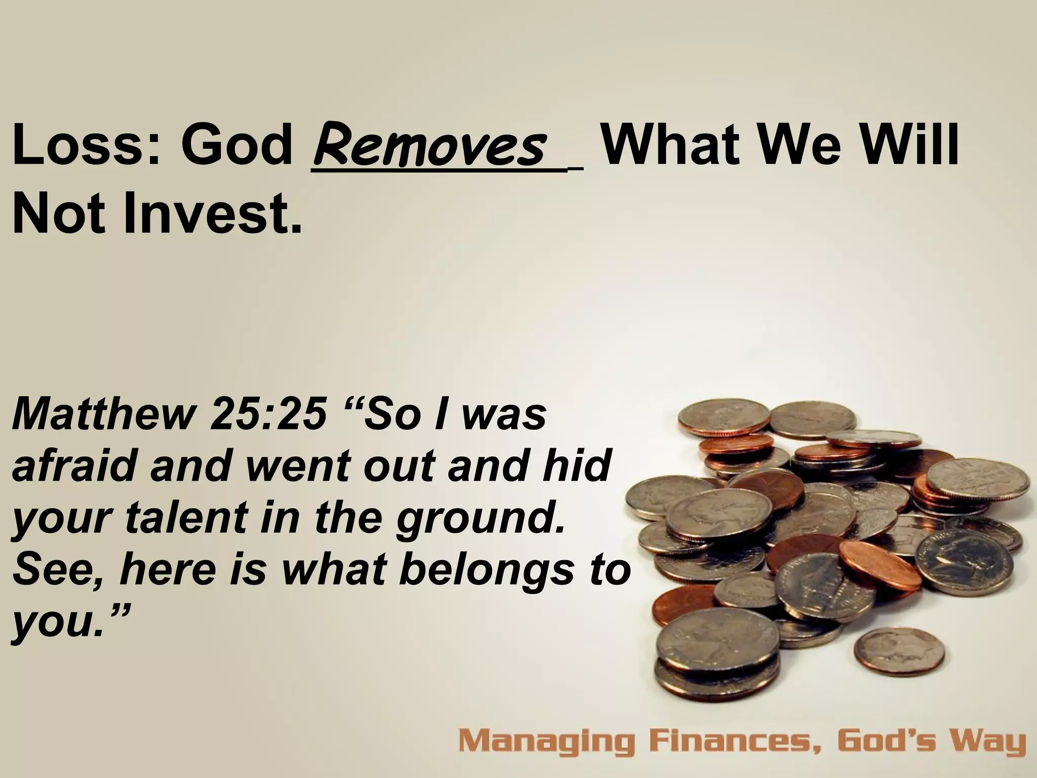 Loss: God  Removes  What We Will Not Invest.  Matthew 25:25 “So I was afraid and went out and hid your talent in the ground. See, here is what belongs to you.”  