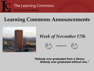 Learning Commons Announcements Week of November 17th “ Nobody ever graduated from a library. Nobody ever graduated without one.” coming soon… 