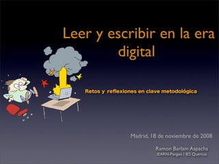 Leer y escribir en la era
        digital

   Retos y reﬂexiones en clave metodológica




                   Madrid, 18 de noviembre de 2008

                            Ramon Barlam Aspachs
                            iEARN-Pangea / IES Quercus
 