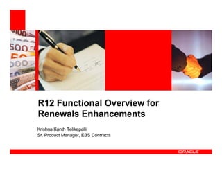 R12 Functional Overview for
Renewals Enhancements
Krishna Kanth Telikepalli
Sr. Product Manager, EBS Contracts
 