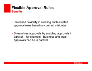 Flexible Approval Rules
Benefits


• Increased flexibility in creating sophisticated
  approval rules based on contract attributes

• Streamlines approvals by enabling approvals in
  parallel - for example - Business and legal
  approvals can be in parallel
 