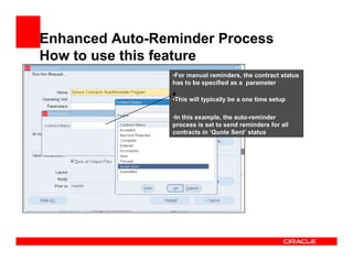 Enhanced Auto-Reminder Process
How to use this feature
                 •For manual reminders, the contract status
                 has to be specified as a parameter

                 •This will typically be a one time setup


                 •In this example, the auto-reminder
                 process is set to send reminders for all
                 contracts in ‘Quote Sent’ status
 