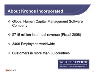 About Kronos Incorporated

  Global Human Capital Management Software
  Company

  $715 million in annual revenue (Fiscal 2008)

  3400 Employees worldwide

  Customers in more than 60 countries



                                                 64
 