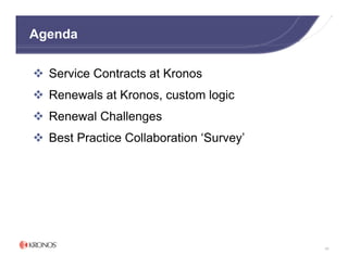 Agenda

  Service Contracts at Kronos
  Renewals at Kronos, custom logic
  Renewal Challenges
  Best Practice Collaboration ‘Survey’




                                         66
 