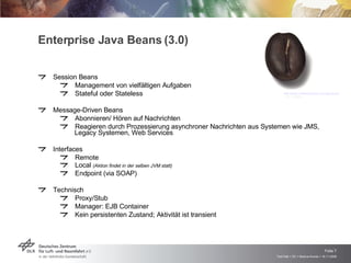 Enterprise Java Beans (3.0) Session Beans Management von vielfältigen Aufgaben Stateful oder Stateless Message-Driven Beans Abonnieren/ Hören auf Nachrichten Reagieren durch Prozessierung asynchroner Nachrichten aus Systemen wie JMS, Legacy Systemen, Web Services Interfaces Remote Local  (Aktion findet in der selben JVM statt) Endpoint (via SOAP) Technisch Proxy/Stub Manager: EJB Container Kein persistenten Zustand; Aktivität ist transient http://www.volkskunstshop.com/figurkerzen-kaffeebohnen-stueck-p-10927.html  (13.11.2008) 