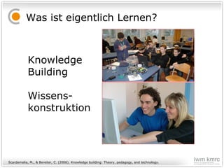 Was ist eigentlich Lernen? Knowledge  Building Wissens- konstruktion Scardamalia, M., & Bereiter, C. (2006). Knowledge building: Theory, pedagogy, and technology. 