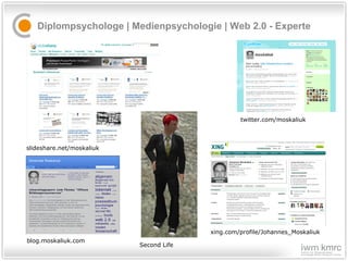 Diplompsychologe | Medienpsychologie | Web 2.0 - Experte blog.moskaliuk.com Second Life xing.com/profile/Johannes_Moskaliuk twitter.com/moskaliuk slideshare.net/moskaliuk 
