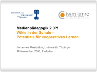 Medienpädagogik 2.0?!  Wikis in der Schule – Potentiale für kooperatives Lernen Johannes Moskaliuk, Universität Tübingen 18.November 2008, Paderborn 