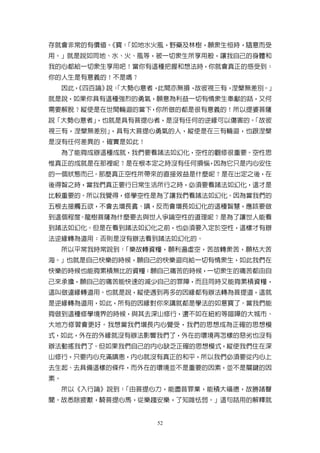 存就會非常的有價值。
         《寶：
           「如地水火風，野藥及林樹，願眾生恒時，隨意而受
用。」就是說如同地、水、火、風等，被一切眾生所享用般，讓我自己的身體和
我的心都給一切眾生享用吧！當你有這種把握和想法時，你就會真正的感受到：
你的人生是有意義的！不是嗎？
     因此，
       《四百論》 「大勢心意者，
            說：      此間亦無損，故彼視三有，涅槃無差別。」
就是說，如果你具有這種強烈的勇氣，願意為利益一切有情眾生奉獻的話，又何
需要解脫？縱使是在世間輪迴的當下，你所做的都是很有意義的！所以提婆菩薩
說「大勢心意者」
       ，也就是具有菩提心者，是沒有任何的逆緣可以傷害的。
                               「故彼
視三有，涅槃無差別」，具有大菩提心勇氣的人，縱使是在三有輪迴，也跟涅槃
是沒有任何差異的。確實是如此！
     為了能夠成辦這種成就，我們要看諸法如幻化，空性的觀修很重要。空性思
惟真正的成就是在那裡呢？是在根本定之時沒有任何損惱，因為它只是內心安住
的一個狀態而已。那麼真正空性所帶來的直接效益是什麼呢？是在出定之後，在
後得智之時，當我們真正要行日常生活所行之時，必須要看諸法如幻化，這才是
比較重要的。所以我覺得，修學空性是為了讓我們看諸法如幻化。因為當我們的
五根去接觸五欲，不會去增長貪、嗔，反而會增長如幻化的這種智慧，應該要做
到這個程度。龍樹菩薩為什麼要去與世人爭論空性的道理呢？是為了讓世人能看
到諸法如幻化。但是在看到諸法如幻化之前，也必須要入定於空性，這樣才有辦
法逆緣轉為道用；否則是沒有辦法看到諸法如幻化的。
     所以平常我時常說到：「樂故轉資糧，願利遍虛空，苦故轉眾苦，願枯大苦
海。」也就是自己快樂的時候，願自己的快樂迴向給一切有情眾生，如此我們在
快樂的時候也能夠累積無比的資糧；願自己痛苦的時候，一切眾生的痛苦都由自
己來承擔，願自己的痛苦能快速的減少自己的罪障，而且同時又能夠累積資糧，
這叫做違緣轉道用。也就是說，縱使遇到再多的因緣都有辦法轉為菩提道，這就
是逆緣轉為道用，如此，所有的因緣對你來講就都是學法的如意寶了。當我們能
夠做到這種修學境界的時候，與其去深山修行，還不如在紐約等喧嘩的大城市、
大地方修習會更好。我想當我們增長內心覺受，我們的思想成為正確的思想模
式，如此，外在的外緣就沒有辦法影響我們了，外在的環境再怎樣的惡劣也沒有
辦法動搖我們了。但如果我們自己的內心缺乏正確的思想模式，縱使我們住在深
山修行，只要內心充滿嗔恚，內心就沒有真正的和平，所以我們必須要從內心上
去生起、去具備這樣的條件，而外在的環境並不是重要的因素，並不是關鍵的因
素。
     所以《入行論》說到：「由菩提心力，能盡昔罪業，能積大福德，故勝諸聲
聞。故悉除疲厭，騎菩提心馬，從樂趨安樂，了知誰怯弱。」這句話用的解釋就


                    52
 