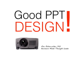 Good PPT
DESIGN                      !
    Alex Osterwalder, PhD!
    Business Model Thought Leader!
 