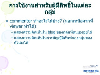 การใช้งานสำหรับผู้มีสิทธิ์ในแต่ละกลุ่ม commenter  ทำอะไรได้บ้าง ?  ( นอกเหนือจากที่  viewer   ทำได้ ) แสดงความคิดเห็นใน  blog  ของกลุ่มที่ตนเองอยู่ได้ แสดงความคิดเห็นในการบัญญัติศัพท์ของกลุ่มของตัวเองได้ 