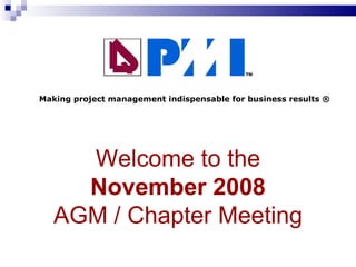 Welcome to the November  2008 AGM /  Chapter Meeting Making project management indispensable for business results ® 