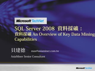 SQL Server 2008 資料採礦：
資料採礦 An Overview of Key Data Mining
Capabilities
貝建德　 max@asiaminer.com.tw
AsiaMiner Senior Consultant
 