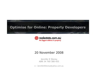 20 November 2008 Jennifer E Storey ABN 34 760 388 455 e - JenniferEStorey@yahoo.com.au Optimise for Online: Property Developers 