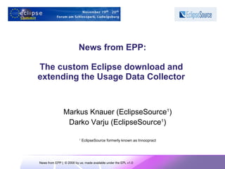 News from EPP:

The custom Eclipse download and
extending the Usage Data Collector


                Markus Knauer (EclipseSource1)
                 Darko Varju (EclipseSource1)

                          1
                              EclipseSource formerly known as Innoopract




News from EPP | © 2008 by us; made available under the EPL v1.0
 