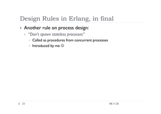 Design Rules in Erlang, in final
08.11.20
22
  Another rule on process design:
  “Don’t spawn stateless processes”
  Called as procedures from concurrent processes
  Introduced by me 
 