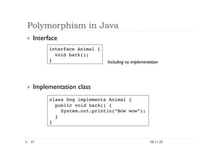 Polymorphism in Java
08.11.20
33
  Interface
  Implementation class
interface Animal {
void bark();
}
class Dog implements Animal {
public void bark() {
System.out.println(“Bow wow”);
}
}
Including no implementation
 