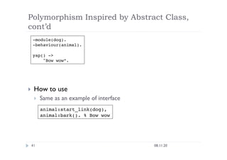 Polymorphism Inspired by Abstract Class,
cont’d
08.11.20
41
  How to use
  Same as an example of interface
-module(dog).
-behaviour(animal).
yap() ->
"Bow wow”.
animal:start_link(dog),
animal:bark(). % Bow wow
 