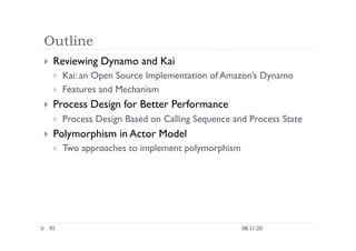 Outline
  Reviewing Dynamo and Kai
  Kai: an Open Source Implementation of Amazon’s Dynamo
  Features and Mechanism
  Process Design for Better Performance
  Process Design Based on Calling Sequence and Process State
  Polymorphism in Actor Model
  Two approaches to implement polymorphism
08.11.20
45
 