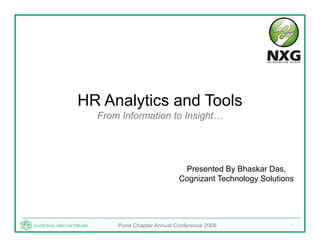 HR Analytics and Tools
       y
  From Information to Insight…




                            Presented By Bhaskar Das
                                                  Das,
                           Cognizant Technology Solutions




      Pune Chapter Annual Conference 2008               1
 