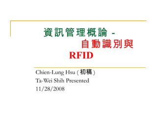 資訊管理概論－   自動識別與 RFID Chien-Lung Hsu ( 初稿 )  Ta-Wei Shih Presented 11/28/2008 
