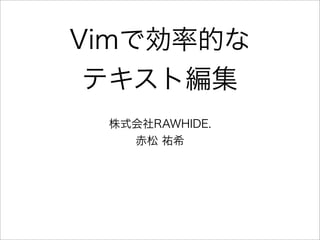 Vimで効率的な
テキスト編集
株式会社RAWHIDE.
赤松 祐希
 