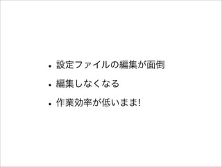 •設定ファイルの編集が面倒
•編集しなくなる
•作業効率が低いまま!
 