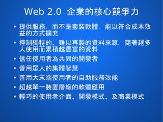 Everything 2.0 !!
●   Web 2.0 的概念（開放標準、內容分享、協
    同運作等），影響許多其他領域：
      ●   Library 2.0
      ●   Science 2.0
      ●   Tr...
