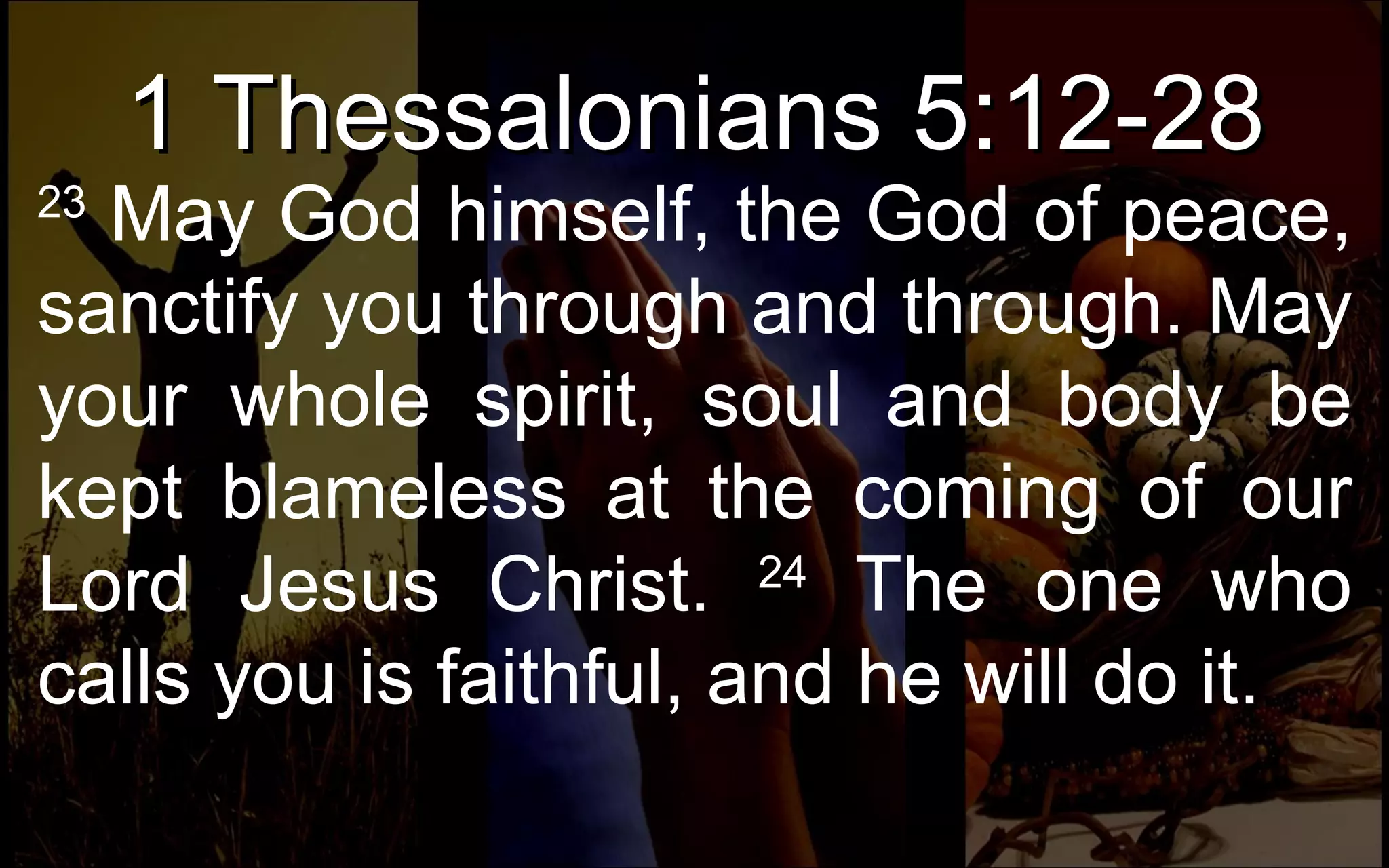 1 Thessalonians 5:12-28 23  May God himself, the God of peace, sanctify you through and through. May your whole spirit, soul and body be kept blameless at the coming of our Lord Jesus Christ.  24  The one who calls you is faithful, and he will do it. 
