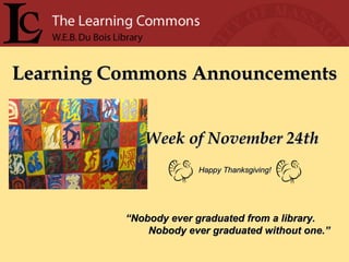 Learning Commons Announcements Week of November 24th “ Nobody ever graduated from a library. Nobody ever graduated without one.” Happy Thanksgiving! 