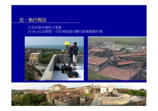 伍、執行現況
已完成基本資料之蒐集。
11/15~11/22間第一次赴現地進行數位影像建置作業。
 
