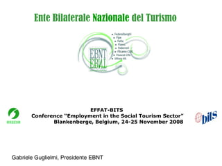 Ente Bilaterale Nazionale del Turismo
Gabriele Guglielmi, Presidente EBNT
EFFAT-BITS
Conference “Employment in the Social Tourism Sector”
Blankenberge, Belgium, 24-25 November 2008
 