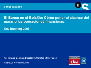 El Banco en el Bolsillo: Cómo poner al alcance del usuario las operaciones financieras IDC Banking 2008 BancoSabadell Pol Navarro Gonfaus, Director de Canales e Innovación Madrid,   25 Noviembre 2008 