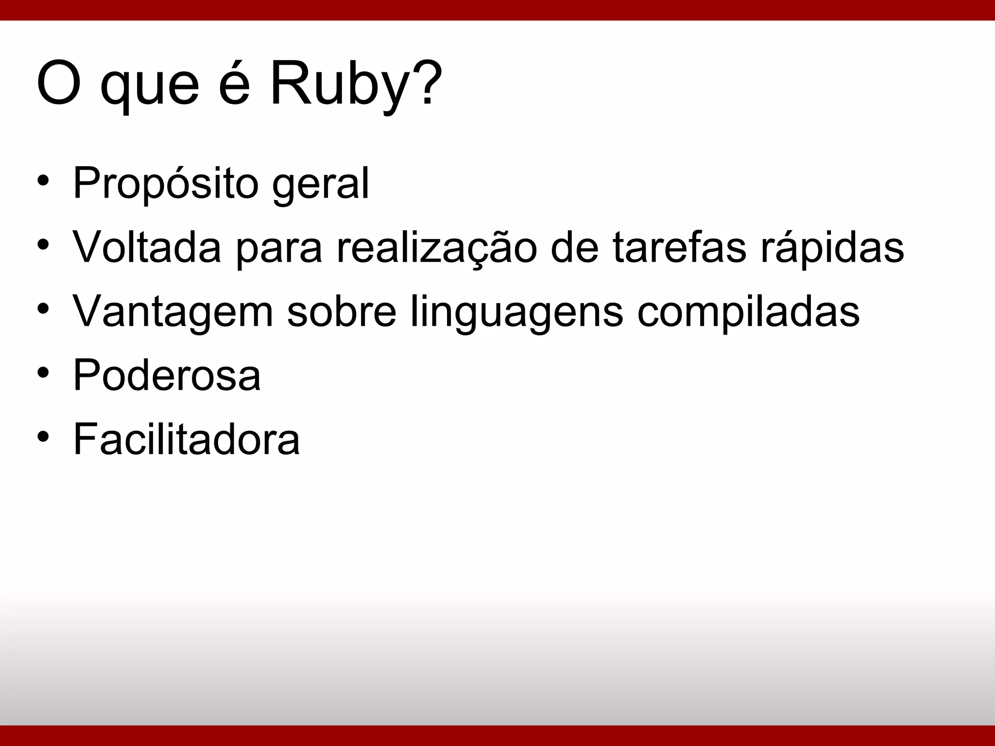 Propósito geral Voltada para realização de tarefas rápidas Vantagem sobre linguagens compiladas Poderosa Facilitadora O que é Ruby? 