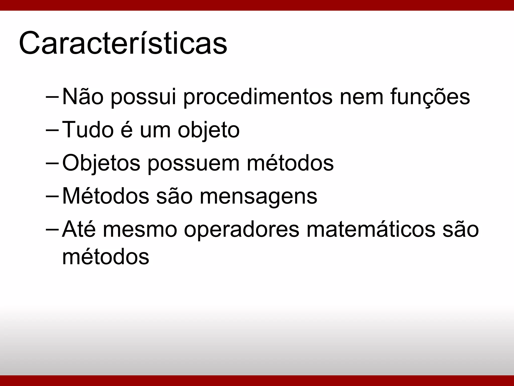 Características Não possui procedimentos nem funções Tudo é um objeto Objetos possuem métodos Métodos são mensagens Até mesmo operadores matemáticos são métodos 