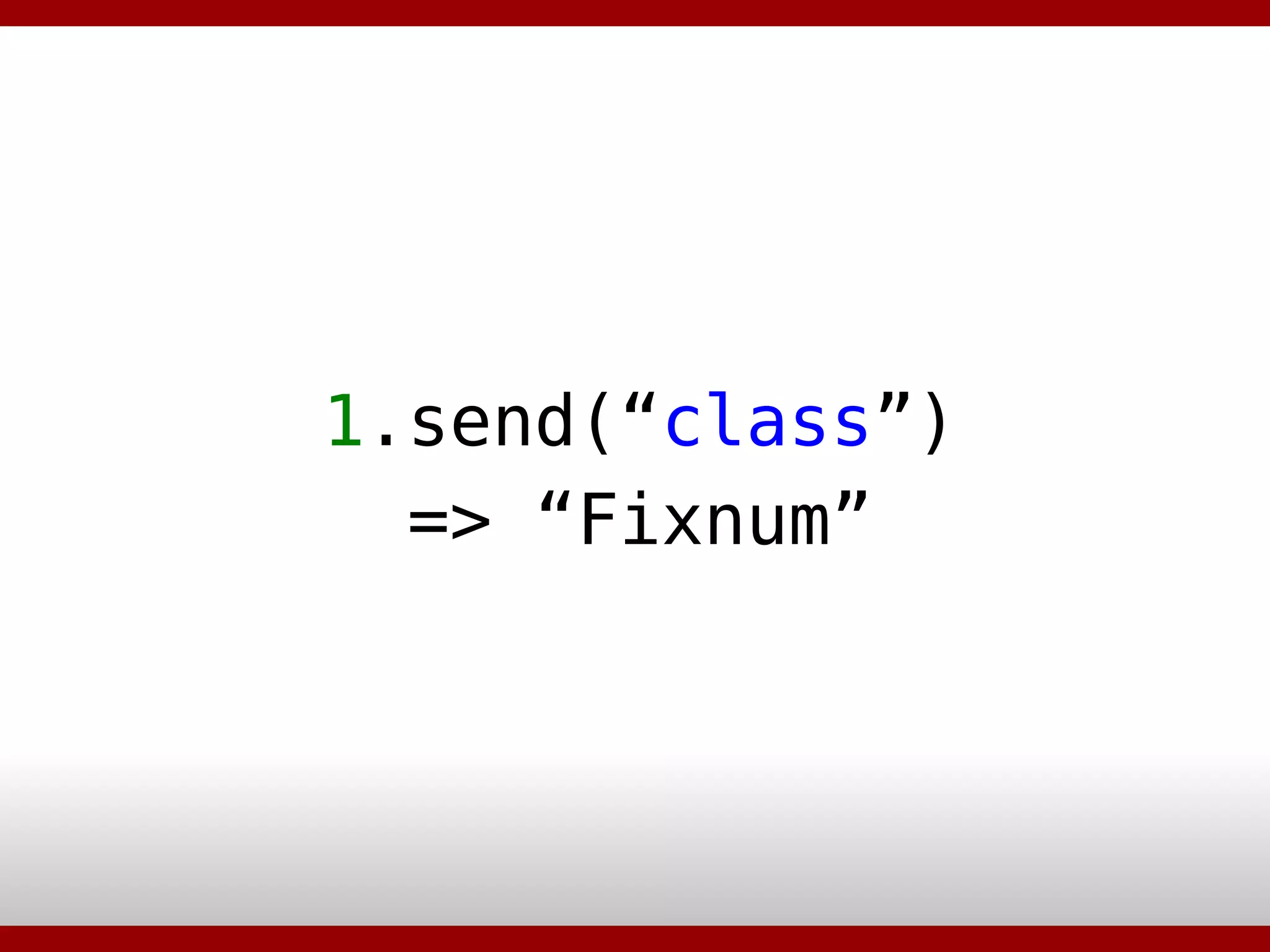 1 .send(“ class ”)‏ => “Fixnum” 