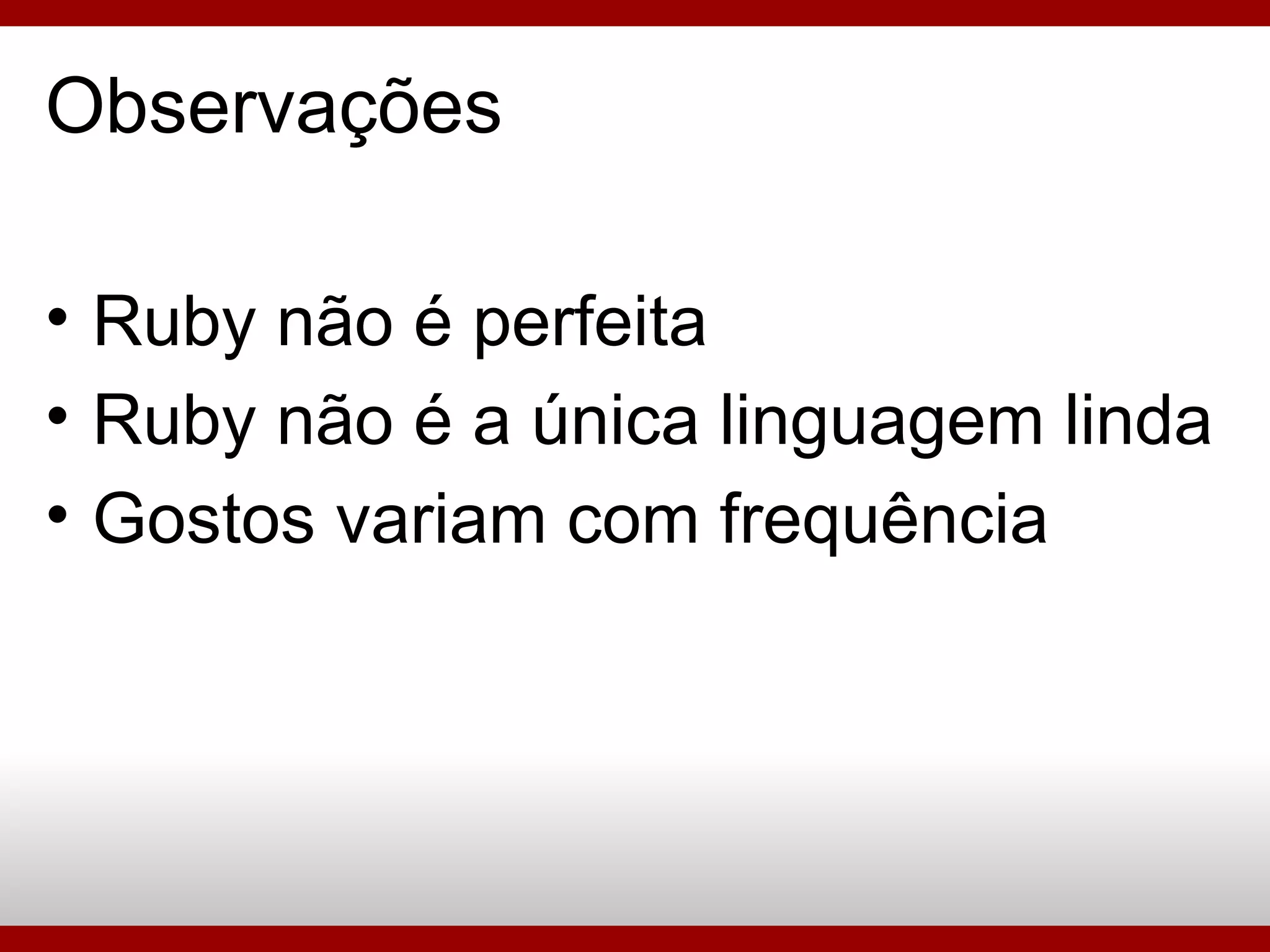 Observações Ruby não é perfeita Ruby não é a única linguagem linda Gostos variam com frequência 
