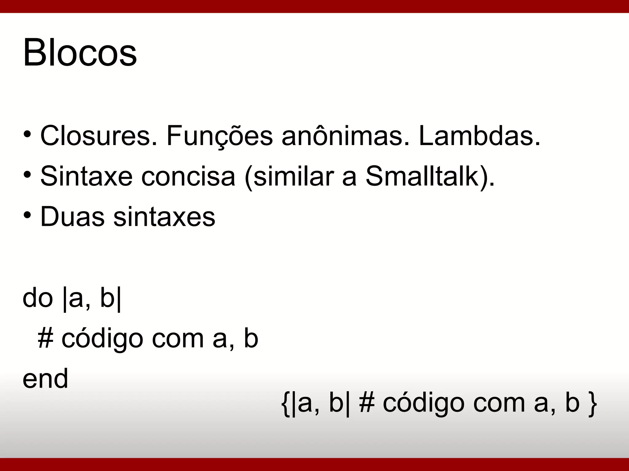 Blocos Closures. Funções anônimas. Lambdas. Sintaxe concisa (similar a Smalltalk). Duas sintaxes do |a, b| # código com a, b end {|a, b| # código com a, b } 
