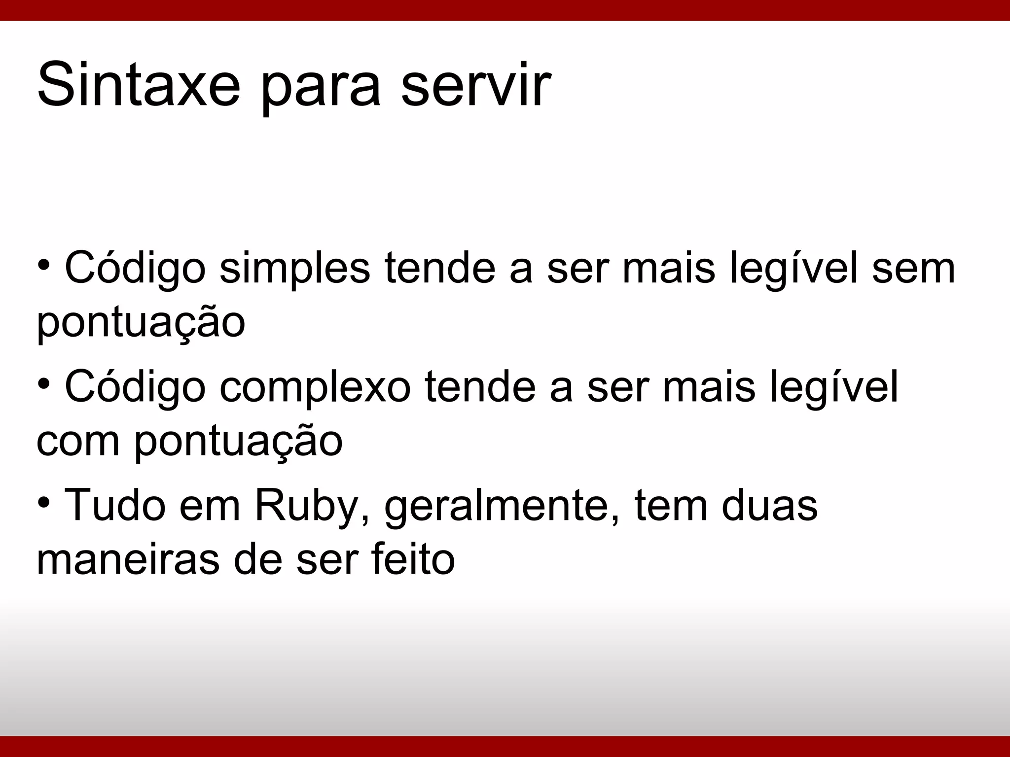 Sintaxe para servir Código simples tende a ser mais legível sem pontuação Código complexo tende a ser mais legível com pontuação Tudo em Ruby, geralmente, tem duas maneiras de ser feito 