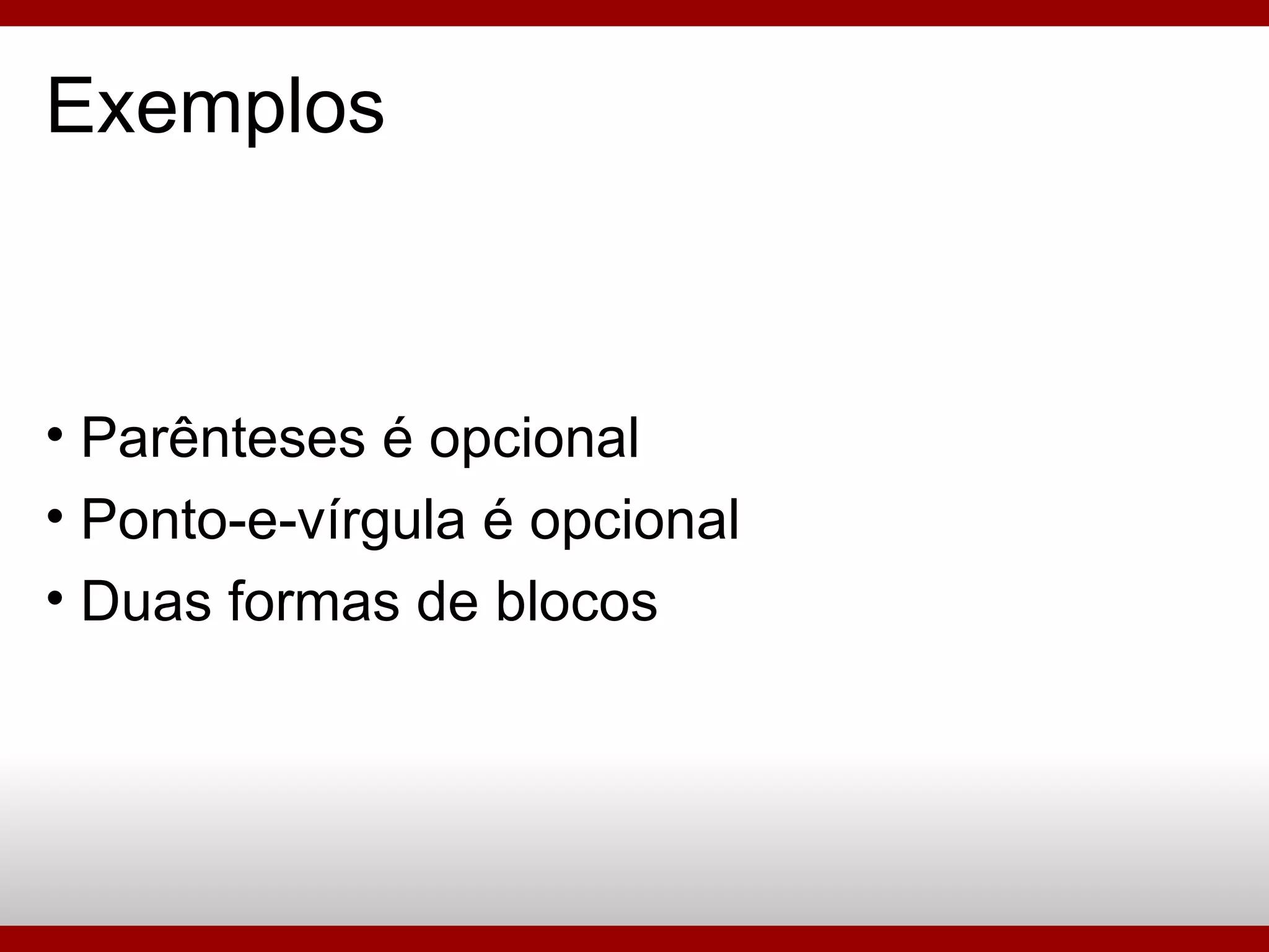 Exemplos Parênteses é opcional Ponto-e-vírgula é opcional Duas formas de blocos 