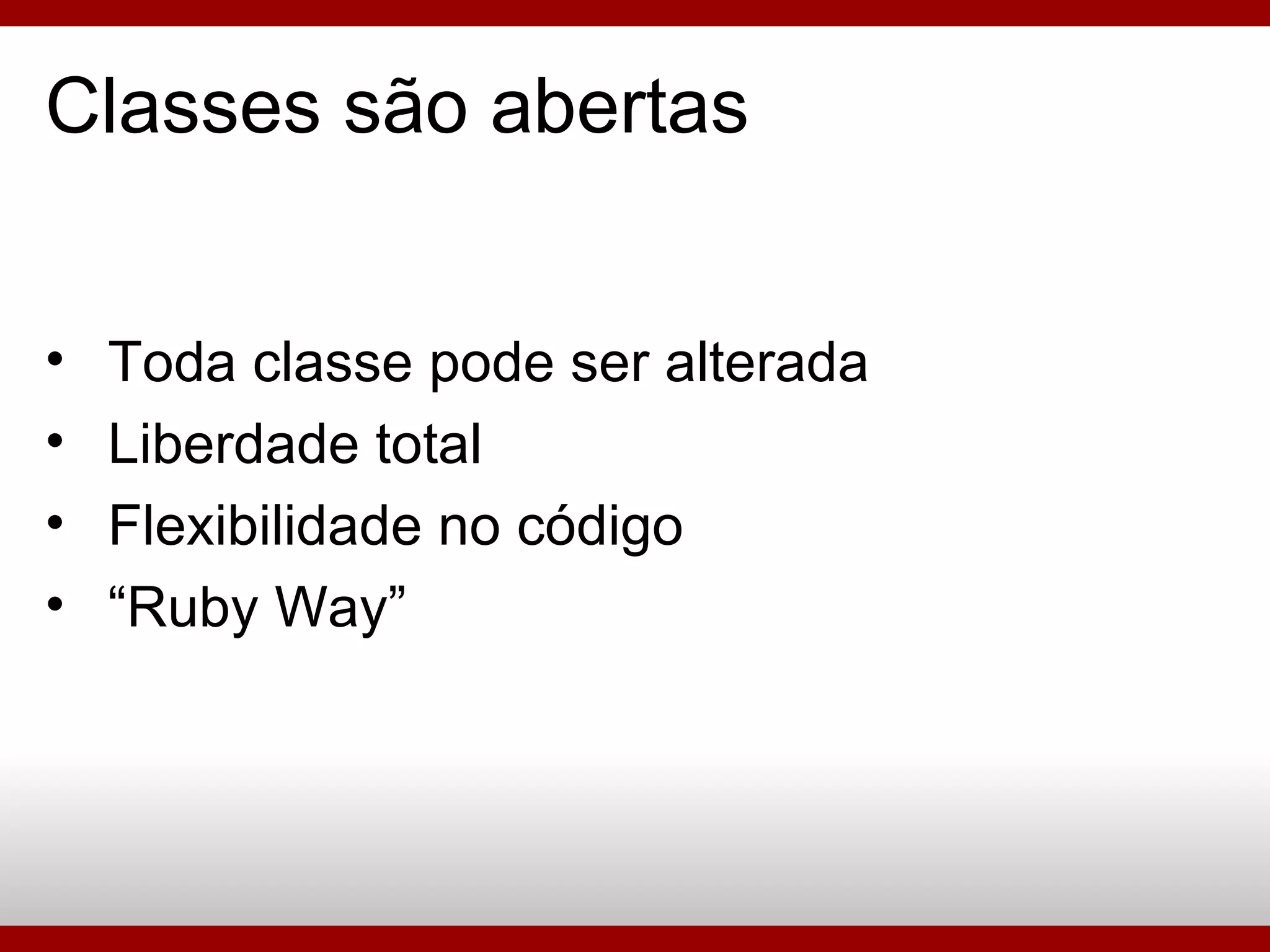 Classes são abertas Toda classe pode ser alterada Liberdade total Flexibilidade no código “ Ruby Way” 