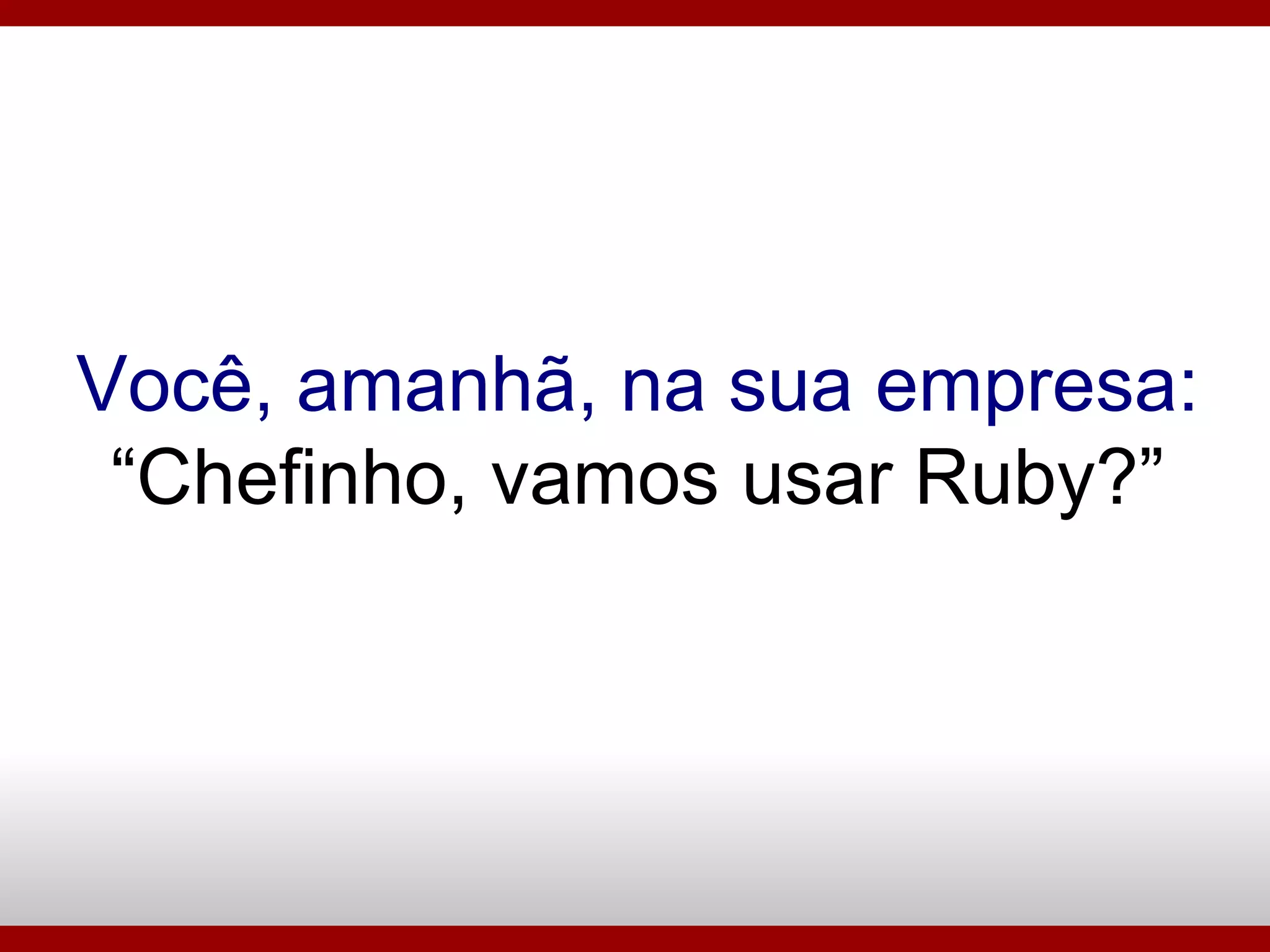 Você, amanhã, na sua empresa: “Chefinho, vamos usar Ruby?” 